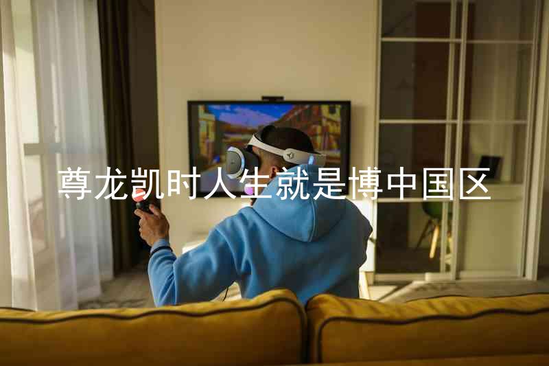 尊龙凯时人生就是博中国区